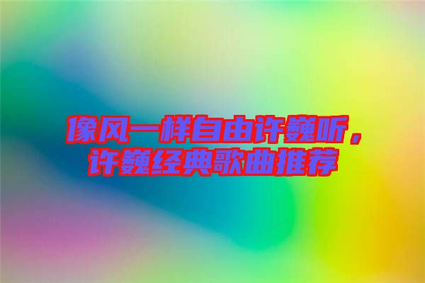 像風(fēng)一樣自由許巍聽，許巍經(jīng)典歌曲推薦