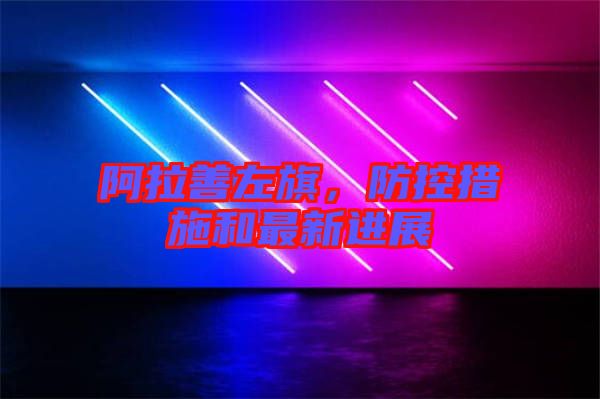 阿拉善左旗，防控措施和最新進(jìn)展