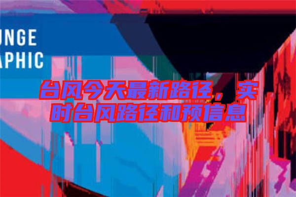 臺(tái)風(fēng)今天最新路徑，實(shí)時(shí)臺(tái)風(fēng)路徑和預(yù)信息