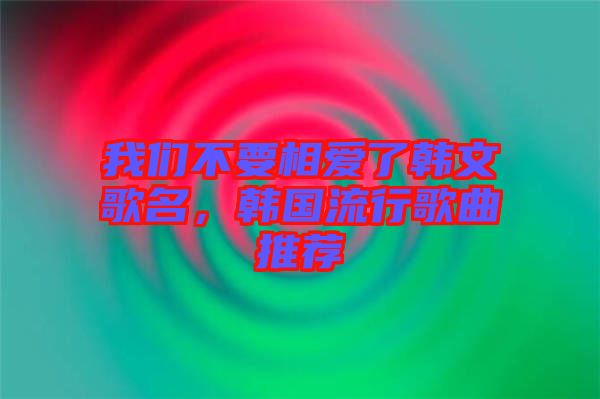我們不要相愛了韓文歌名，韓國(guó)流行歌曲推薦
