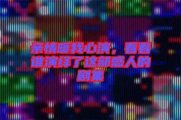 親情暖我心演，看看誰演繹了這部感人的劇集