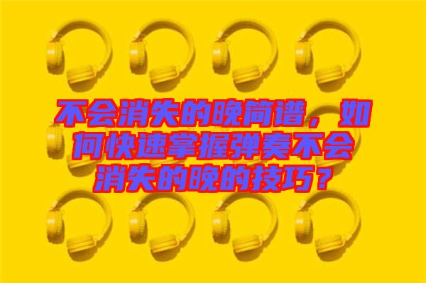 不會(huì)消失的晚簡(jiǎn)譜，如何快速掌握彈奏不會(huì)消失的晚的技巧？