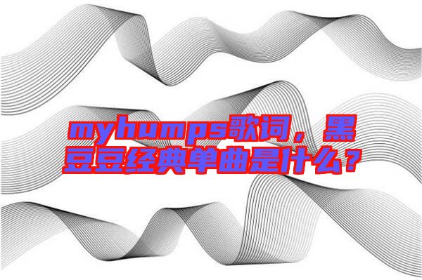 myhumps歌詞，黑豆豆經(jīng)典單曲是什么？