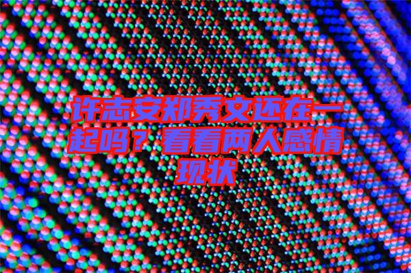 許志安鄭秀文還在一起嗎？看看兩人感情現(xiàn)狀