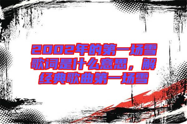 2002年的第一場(chǎng)雪歌詞是什么意思，解經(jīng)典歌曲第一場(chǎng)雪