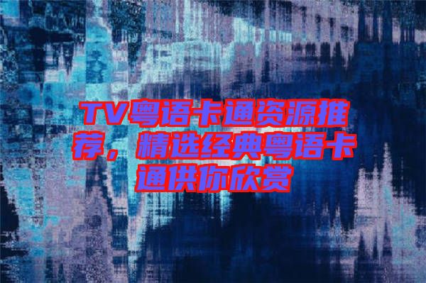 TV粵語卡通資源推薦，精選經(jīng)典粵語卡通供你欣賞