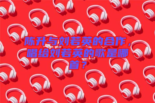 陳升與劉若英的合作，唱給劉若英的歌是哪首？