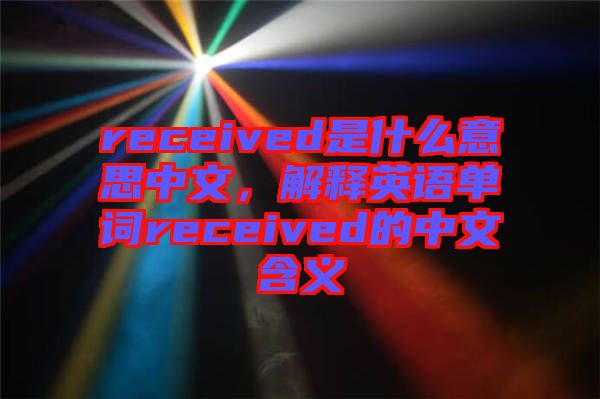 received是什么意思中文，解釋英語單詞received的中文含義