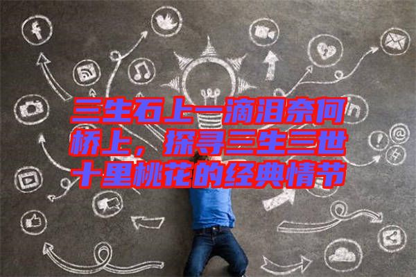 三生石上一滴淚奈何橋上，探尋三生三世十里桃花的經(jīng)典情節(jié)