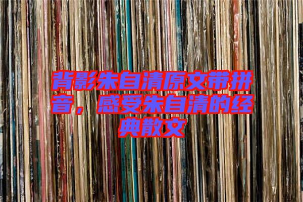 背影朱自清原文帶拼音，感受朱自清的經(jīng)典散文