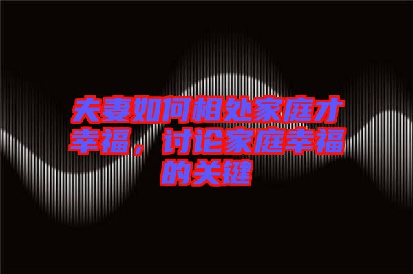 夫妻如何相處家庭才幸福，討論家庭幸福的關(guān)鍵