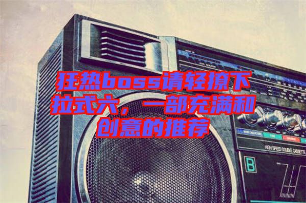 狂熱boss請輕撩下拉式六，一部充滿和創(chuàng)意的推薦
