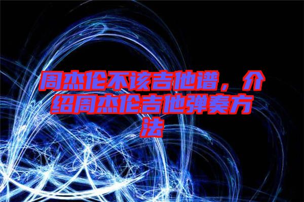 周杰倫不該吉他譜，介紹周杰倫吉他彈奏方法