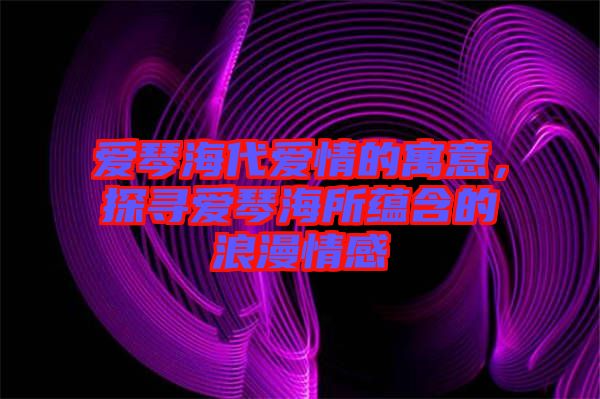 愛琴海代愛情的寓意，探尋愛琴海所蘊含的浪漫情感
