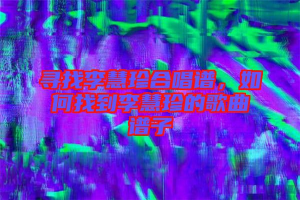 尋找李慧珍合唱譜，如何找到李慧珍的歌曲譜子