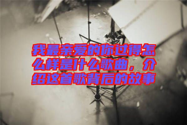 我最親愛的你過得怎么樣是什么歌曲，介紹這首歌背后的故事
