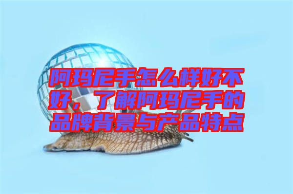 阿瑪尼手怎么樣好不好，了解阿瑪尼手的品牌背景與產(chǎn)品特點