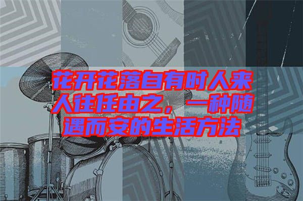 花開花落自有時人來人往任由之，一種隨遇而安的生活方法