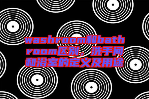 washroom和bathroom區(qū)別，洗手間和浴室的定義及用途