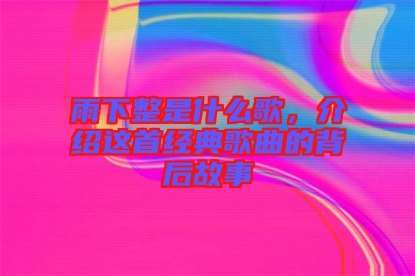雨下整是什么歌，介紹這首經(jīng)典歌曲的背后故事