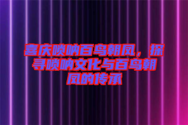 喜慶嗩吶百鳥朝鳳，探尋嗩吶文化與百鳥朝鳳的傳承