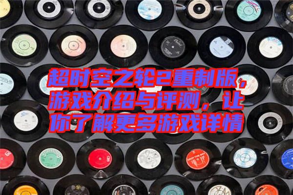 超時(shí)空之輪2重制版，游戲介紹與評(píng)測(cè)，讓你了解更多游戲詳情