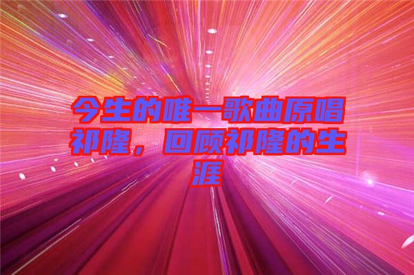 今生的唯一歌曲原唱祁隆，回顧祁隆的生涯