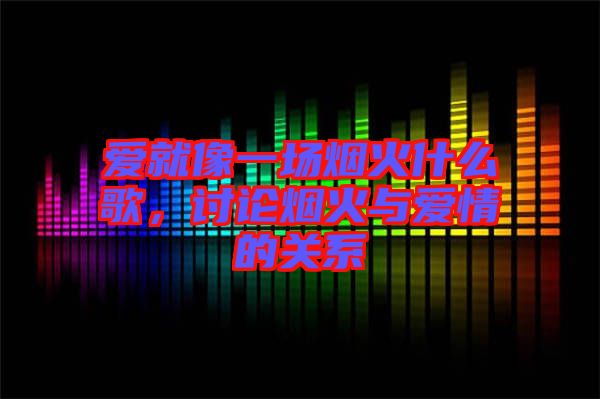 愛就像一場煙火什么歌，討論煙火與愛情的關(guān)系