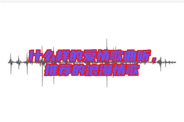 什么樣的愛情歌曲聽，推薦的浪漫情歌