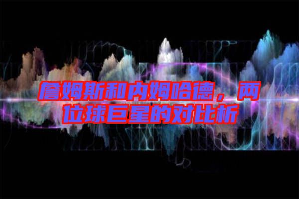 詹姆斯和內(nèi)姆哈德，兩位球巨星的對(duì)比析