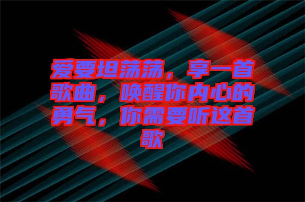 愛要坦蕩蕩，享一首歌曲，喚醒你內(nèi)心的勇氣，你需要聽這首歌