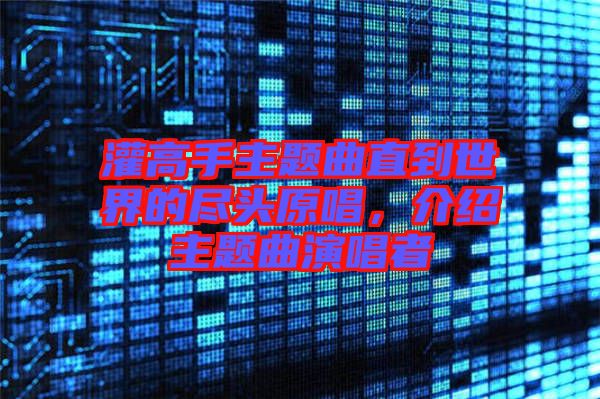 灌高手主題曲直到世界的盡頭原唱，介紹主題曲演唱者