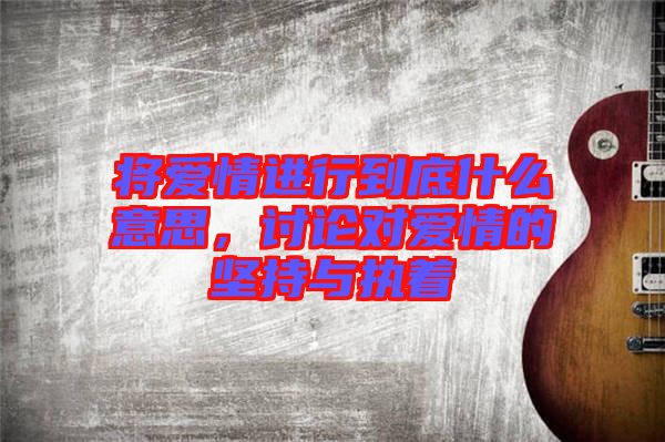 將愛(ài)情進(jìn)行到底什么意思，討論對(duì)愛(ài)情的堅(jiān)持與執(zhí)著