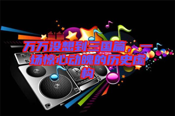 萬(wàn)萬(wàn)沒(méi)想到三國(guó)篇，一場(chǎng)驚心動(dòng)魄的歷史虛構(gòu)