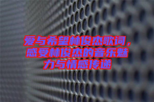 愛與希望林俊杰歌詞，感受林俊杰的音樂魅力與情感傳遞