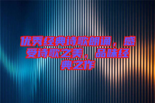 優(yōu)秀經(jīng)典詩歌朗誦，感受詩歌之美，品味經(jīng)典之作