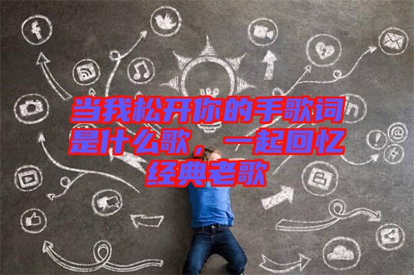當我松開你的手歌詞是什么歌，一起回憶經(jīng)典老歌