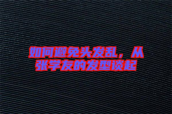 如何避免頭發(fā)亂，從張學(xué)友的發(fā)型談起