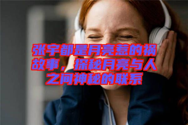 張宇都是月亮惹的禍故事，探秘月亮與人之間神秘的聯(lián)系