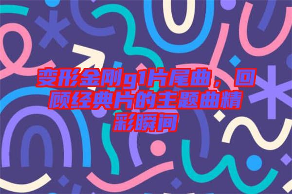 變形金剛g1片尾曲，回顧經(jīng)典片的主題曲精彩瞬間