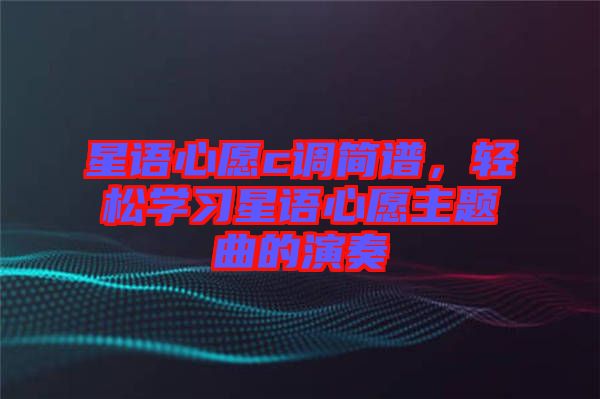 星語心愿c調(diào)簡譜，輕松學(xué)習(xí)星語心愿主題曲的演奏