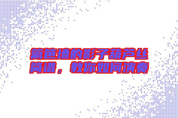 籬笆墻的影子葫蘆絲簡譜，教你如何演奏