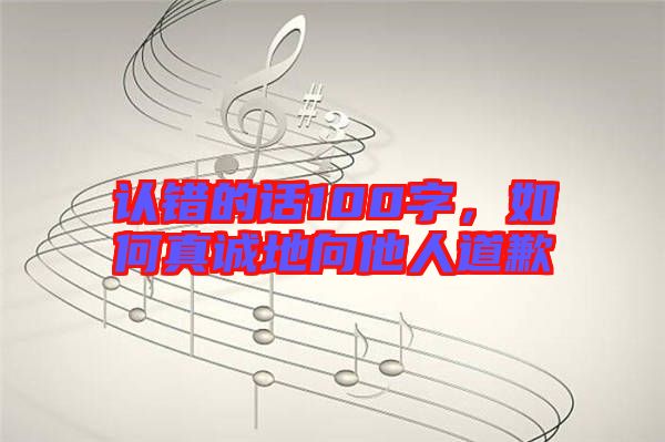 認(rèn)錯(cuò)的話(huà)100字，如何真誠(chéng)地向他人道歉