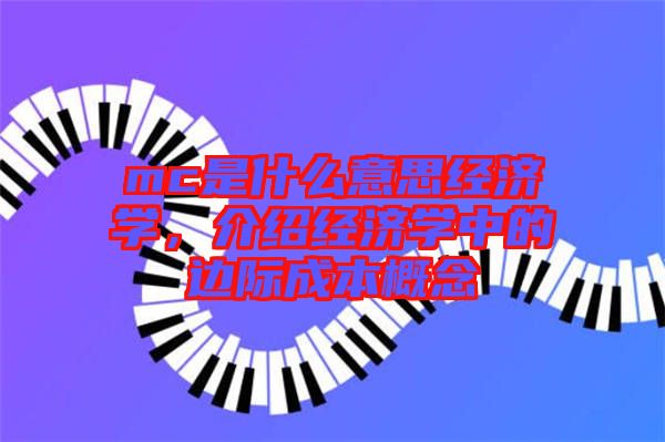 mc是什么意思經(jīng)濟(jì)學(xué)，介紹經(jīng)濟(jì)學(xué)中的邊際成本概念