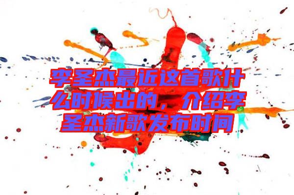 李圣杰最近這首歌什么時(shí)候出的，介紹李圣杰新歌發(fā)布時(shí)間