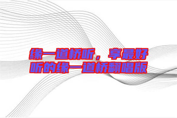 緣一道橋聽，享最好聽的緣一道橋翻唱版
