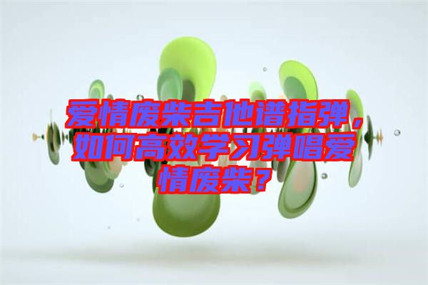 愛情廢柴吉他譜指彈，如何高效學(xué)習(xí)彈唱愛情廢柴？
