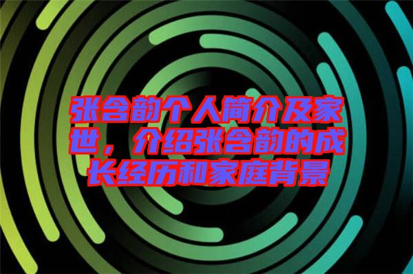 張含韻個人簡介及家世，介紹張含韻的成長經(jīng)歷和家庭背景