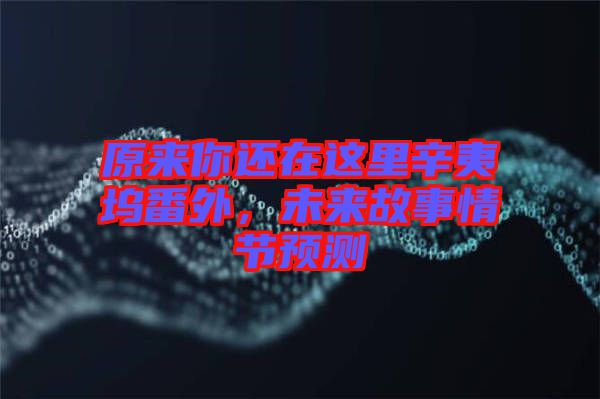 原來你還在這里辛夷塢番外，未來故事情節(jié)預(yù)測(cè)