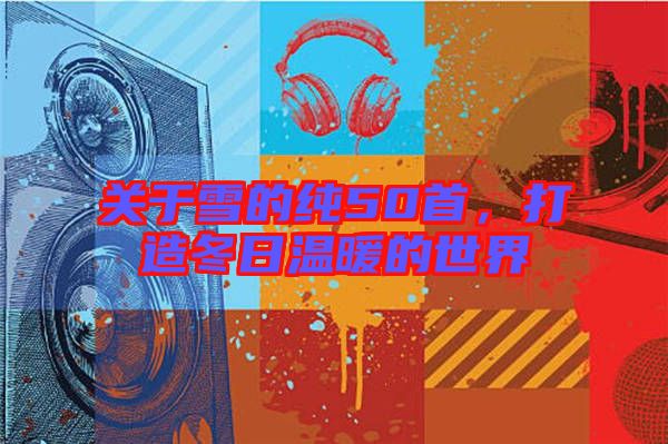 關于雪的純50首，打造冬日溫暖的世界